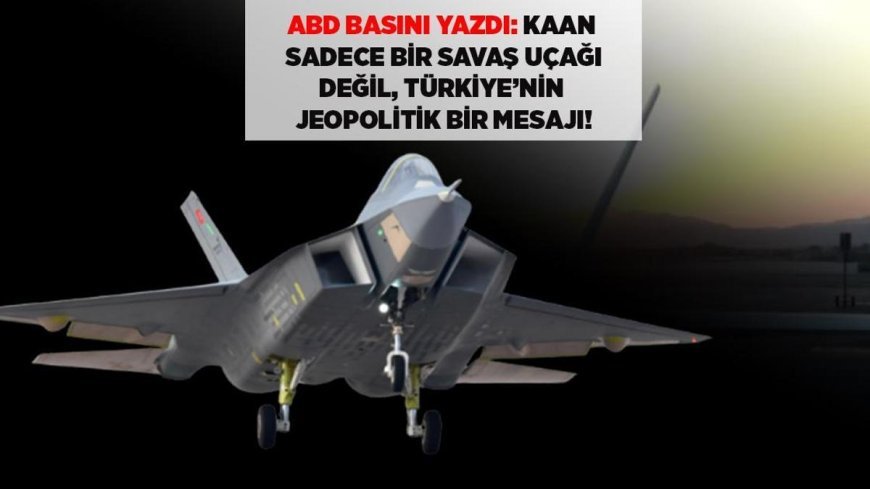 SAVUNMA SON DAKİKA: ABD BASINI HAYALET JET KAAN'I YAZDI: KAAN SADECE UÇAK DEĞİL, TÜRKİYE'NİN JEOPOLİTİK MESAJI!