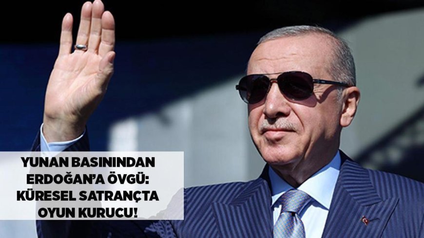 SON DAKİKA HABERLERİ: Yunan basınından Cumhurbaşkanı Erdoğan'a övgü! 'Çok boyutlu oyun kuran bir aktör'