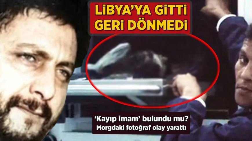 HABERLER: Libya'ya gitti, dönmedi! 'Kayıp imam' bulundu mu? Morgdaki fotoğraf olay yarattı