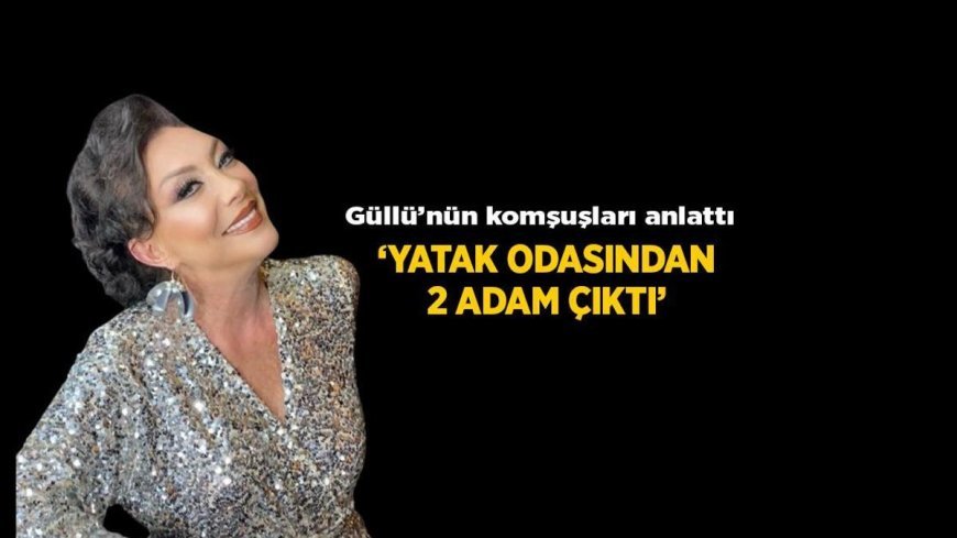 Son Dakika: Güllü'nün ölümüyle ilgili bomba iddialar! Komşuları anlattı: Yatak odasından 2 adam çıktı