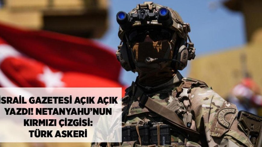 SON DAKİKA HABERLERİ: İsrail gazetesi açık açık yazdı! Netanyahu'nun kırmızı çizgisi: Türk askeri