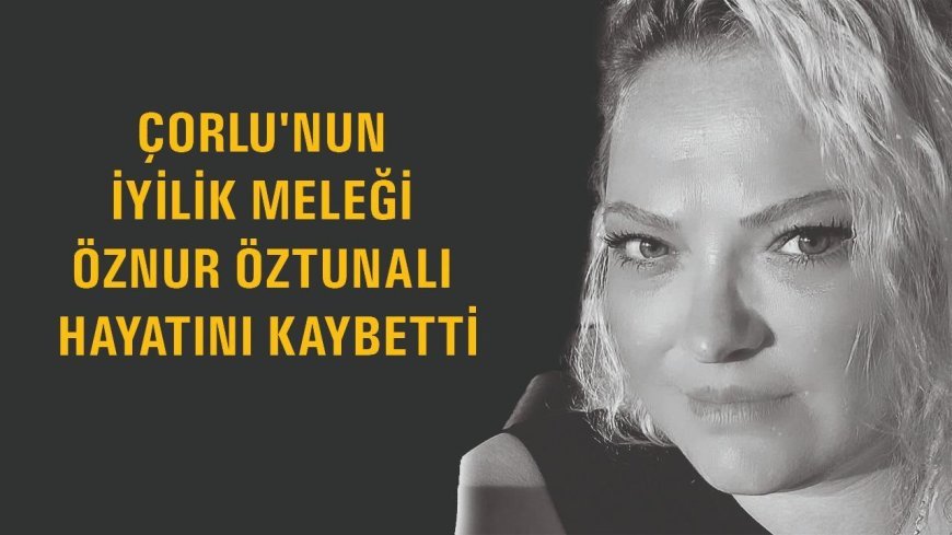 Çorlu'nun İyilik Meleği Öznur Öztunalı, Hayatını Kaybetti