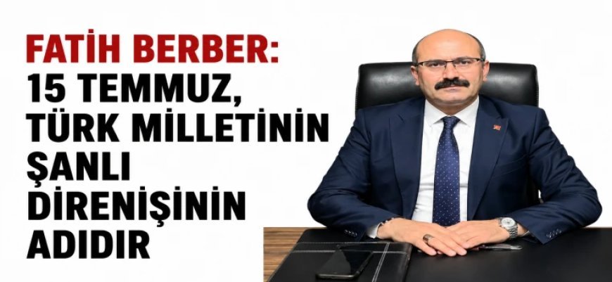 FATİH BERBER: “15 TEMMUZ, TÜRK MİLLETİNİN ŞANLI DİRENİŞİNİN ADIDIR”