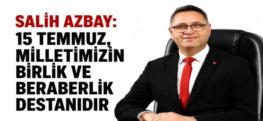 SALİH AZBAY: “15 TEMMUZ, MİLLETİMİZİN BİRLİK VE BERABERLİK DESTANIDIR”
