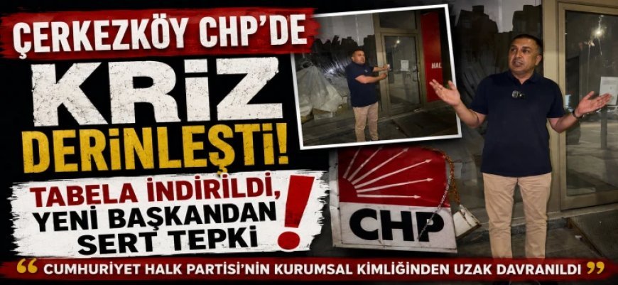 ÇERKEZKÖY CHP'DE KRİZ DERİNLEŞTİ! TABELA İNDİRİLDİ, YENİ BAŞKANDAN SERT TEPKİ